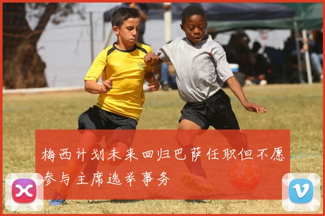 梅西计划未来回归巴萨任职但不愿参与主席选举事务