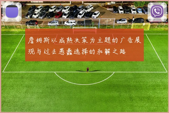 詹姆斯以成熟决策为主题的广告展现与过去愚蠢选择的和解之路