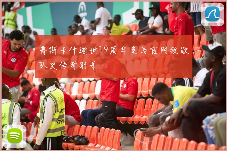普斯卡什逝世19周年皇马官网致敬队史传奇射手
