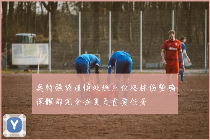 奥特强调谨慎处理杰伦格林伤势确保髋部完全恢复是首要任务