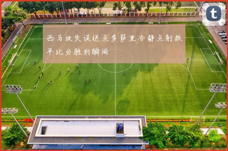 西马坎失误送点多萨里冷静点射扳平比分胜利瞬间