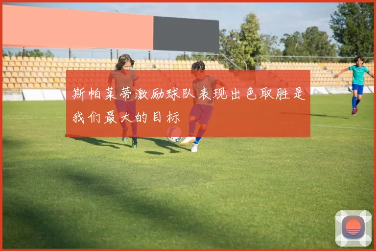 斯帕莱蒂激励球队表现出色取胜是我们最大的目标