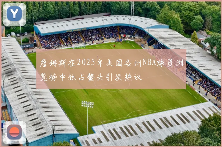 詹姆斯在2025年美国各州NBA球员浏览榜中独占鳌头引发热议