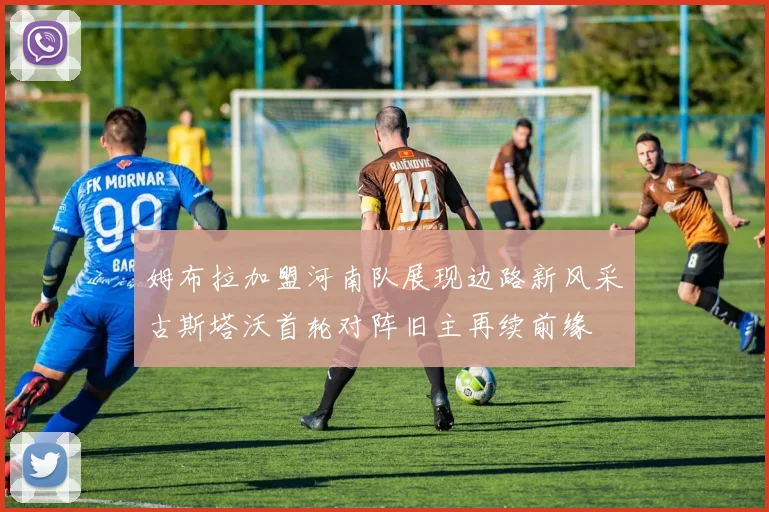 姆布拉加盟河南队展现边路新风采古斯塔沃首轮对阵旧主再续前缘