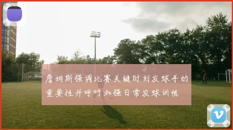 詹姆斯强调比赛关键时刻发球手的重要性并呼吁加强日常发球训练