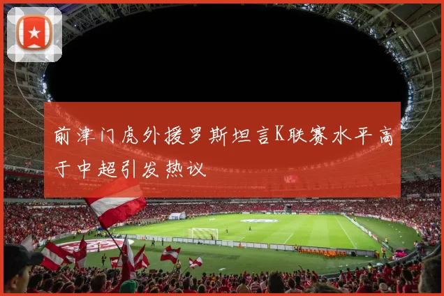 前津门虎外援罗斯坦言K联赛水平高于中超引发热议