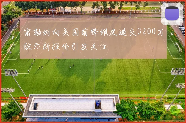 富勒姆向美国前锋佩皮递交3200万欧元新报价引发关注