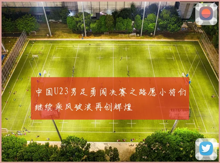 中国U23男足勇闯决赛之路愿小将们继续乘风破浪再创辉煌