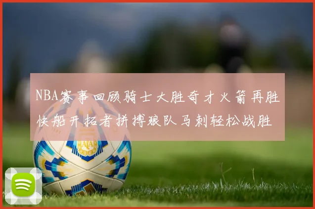 NBA赛事回顾骑士大胜奇才火箭再胜快船开拓者拼搏狼队马刺轻松战胜勇士