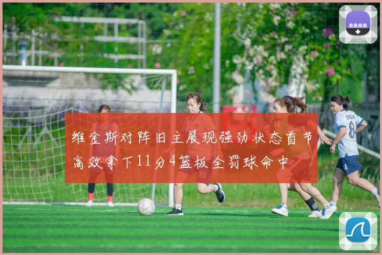 维金斯对阵旧主展现强劲状态首节高效拿下11分4篮板全罚球命中