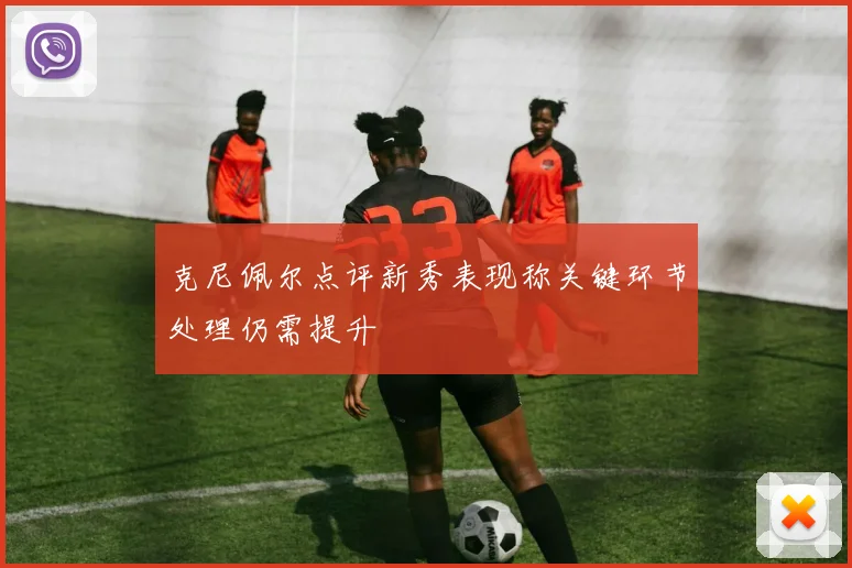 克尼佩尔点评新秀表现称关键环节处理仍需提升
