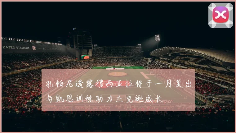 孔帕尼透露穆西亚拉将于一月复出与凯恩训练助力杰克逊成长