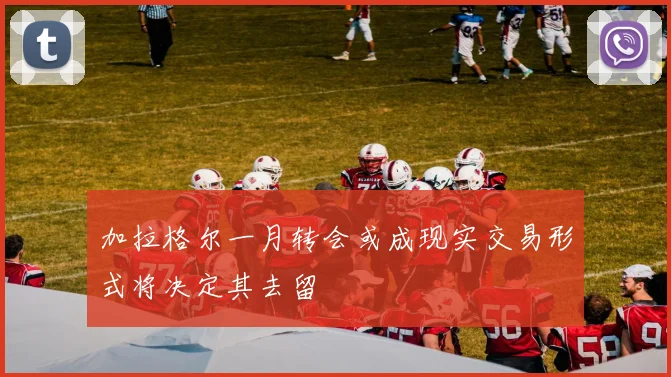 加拉格尔一月转会或成现实交易形式将决定其去留