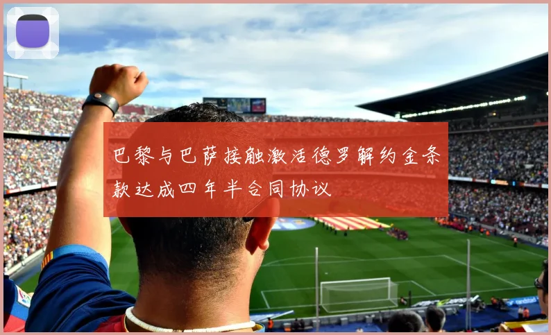 巴黎与巴萨接触激活德罗解约金条款达成四年半合同协议