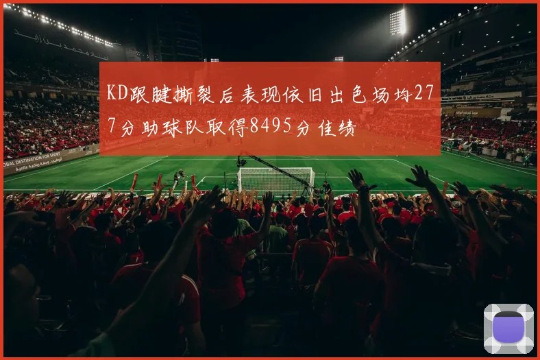 KD跟腱撕裂后表现依旧出色场均277分助球队取得8495分佳绩