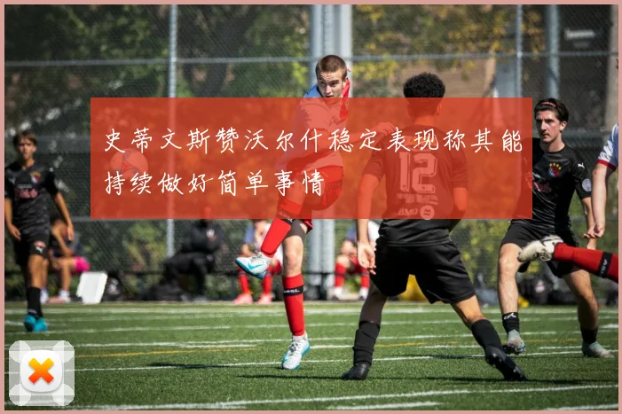史蒂文斯赞沃尔什稳定表现称其能持续做好简单事情