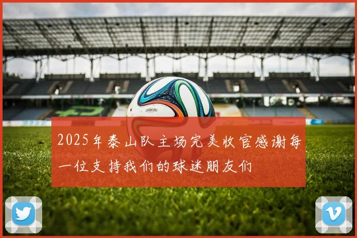 2025年泰山队主场完美收官感谢每一位支持我们的球迷朋友们