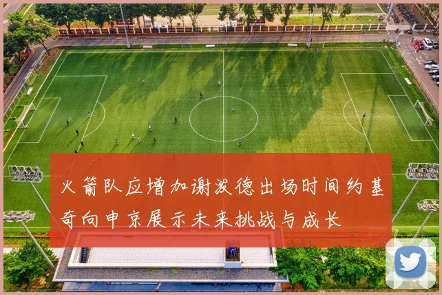 火箭队应增加谢泼德出场时间约基奇向申京展示未来挑战与成长
