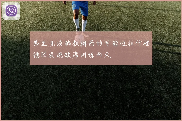 弗里克谈执教梅西的可能性拉什福德因发烧缺席训练两天