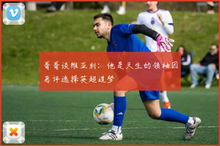 哥哥谈维亚利：他是天生的领袖因恶评选择英超追梦
