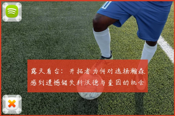 露天看台：开拓者为何对选杨瀚森感到遗憾错失科沃德与奎因的机会