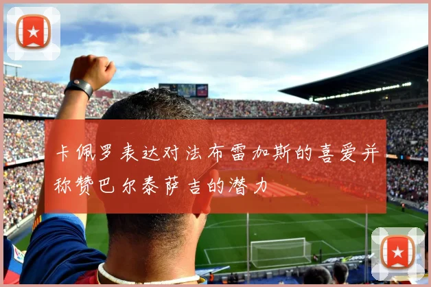 卡佩罗表达对法布雷加斯的喜爱并称赞巴尔泰萨吉的潜力