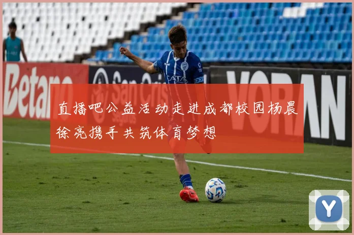 直播吧公益活动走进成都校园杨晨徐亮携手共筑体育梦想