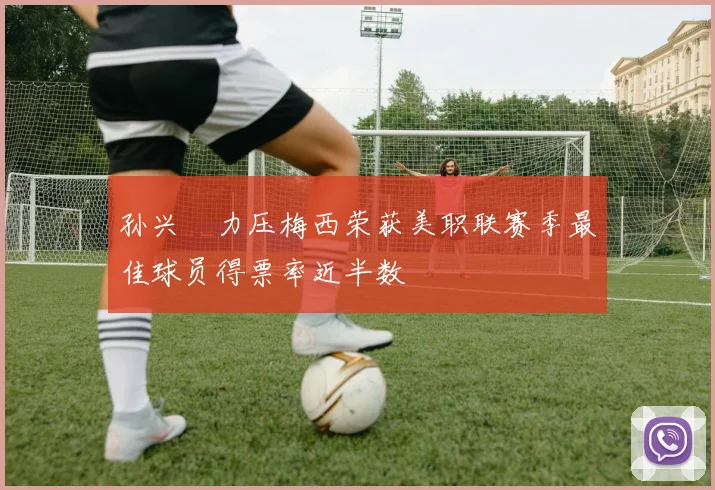 孙兴慜力压梅西荣获美职联赛季最佳球员得票率近半数