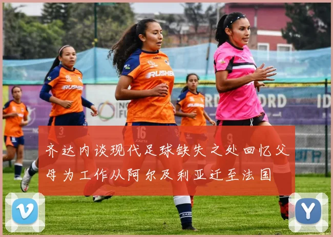 齐达内谈现代足球缺失之处回忆父母为工作从阿尔及利亚迁至法国