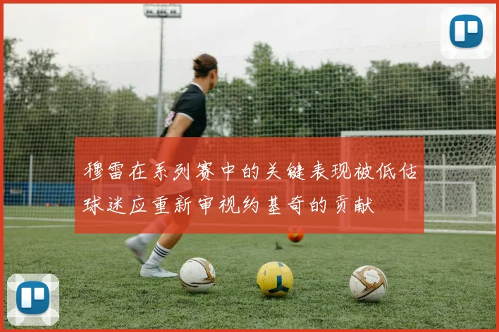 穆雷在系列赛中的关键表现被低估球迷应重新审视约基奇的贡献