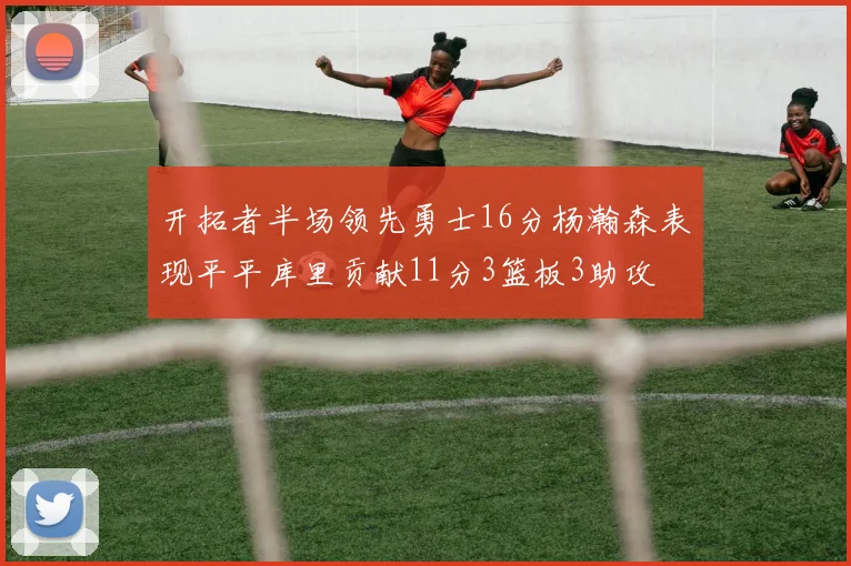 开拓者半场领先勇士16分杨瀚森表现平平库里贡献11分3篮板3助攻