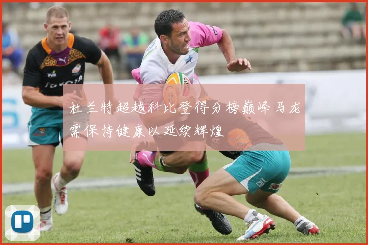 杜兰特超越科比登得分榜巅峰马龙需保持健康以延续辉煌