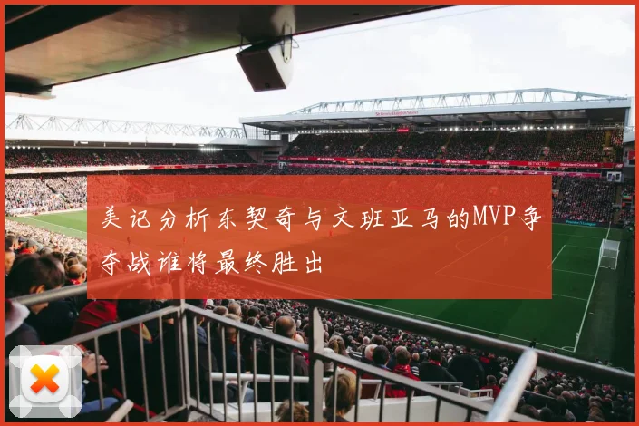 美记分析东契奇与文班亚马的MVP争夺战谁将最终胜出