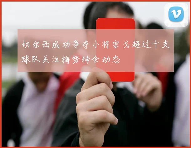 切尔西成功争夺小将宗戈超过十支球队关注梅努转会动态