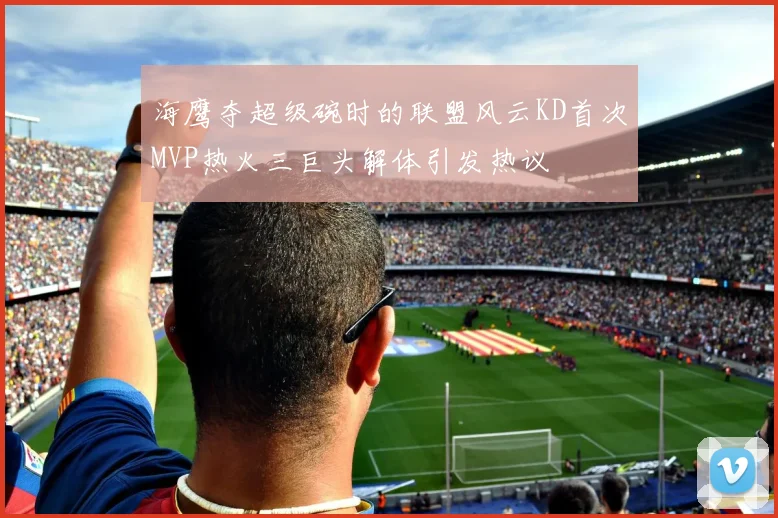 海鹰夺超级碗时的联盟风云KD首次MVP热火三巨头解体引发热议