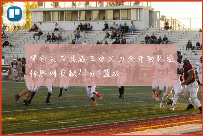 替补尖刀扎威三分火力全开助队逆转胜利贡献23分4篮板