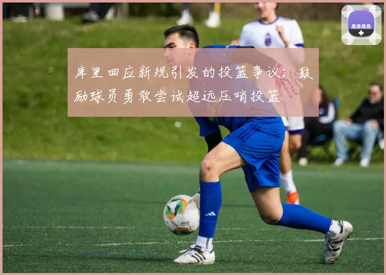 库里回应新规引发的投篮争议：鼓励球员勇敢尝试超远压哨投篮