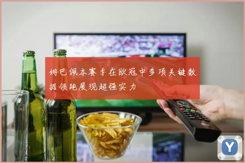 姆巴佩本赛季在欧冠中多项关键数据领跑展现超强实力