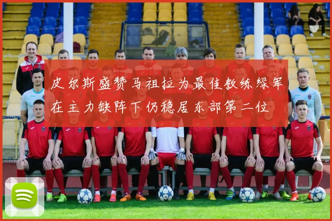 皮尔斯盛赞马祖拉为最佳教练绿军在主力缺阵下仍稳居东部第二位