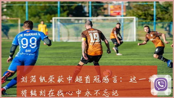 刘若钒荣获中超首冠感言：这一刻将铭刻在我心中永不忘记