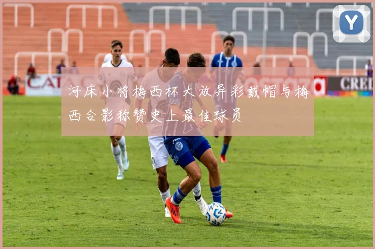 河床小将梅西杯大放异彩戴帽与梅西合影称赞史上最佳球员