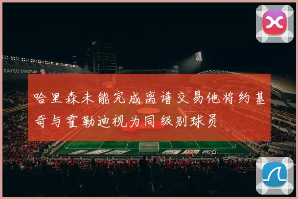 哈里森未能完成离谱交易他将约基奇与霍勒迪视为同级别球员