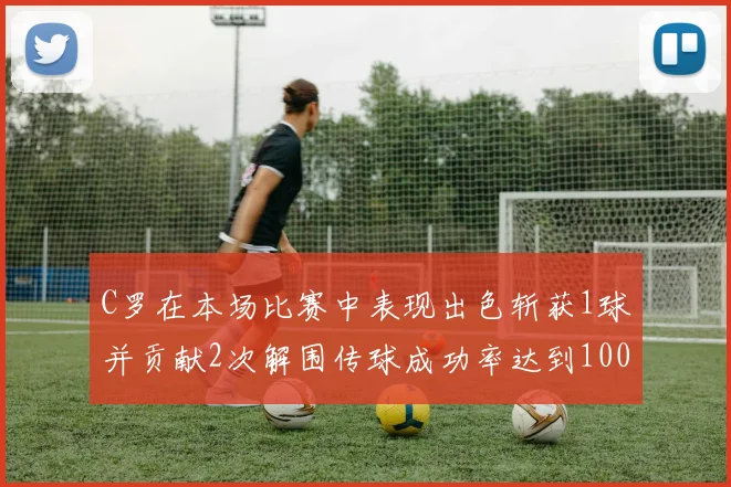 C罗在本场比赛中表现出色斩获1球并贡献2次解围传球成功率达到100