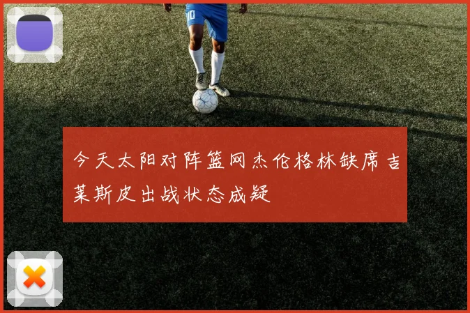 今天太阳对阵篮网杰伦格林缺席吉莱斯皮出战状态成疑