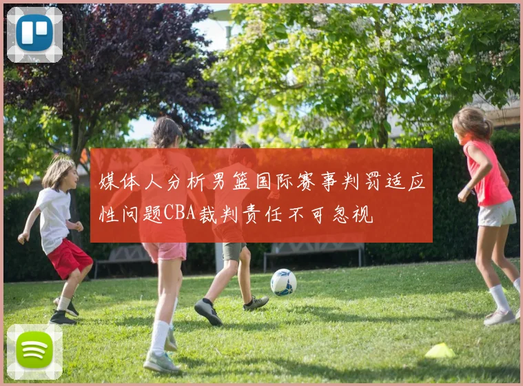 媒体人分析男篮国际赛事判罚适应性问题CBA裁判责任不可忽视