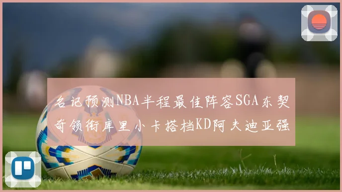 名记预测NBA半程最佳阵容SGA东契奇领衔库里小卡搭档KD阿夫迪亚强势入选