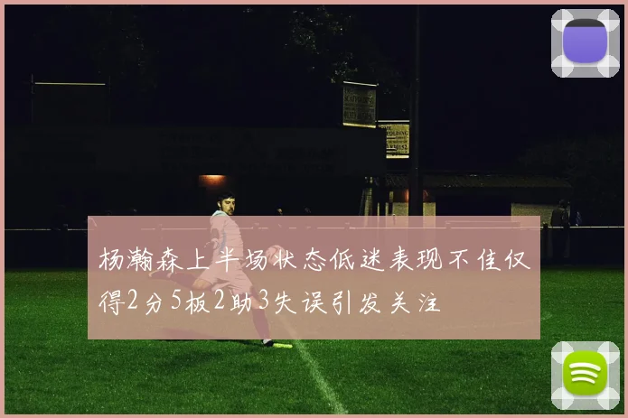 杨瀚森上半场状态低迷表现不佳仅得2分5板2助3失误引发关注
