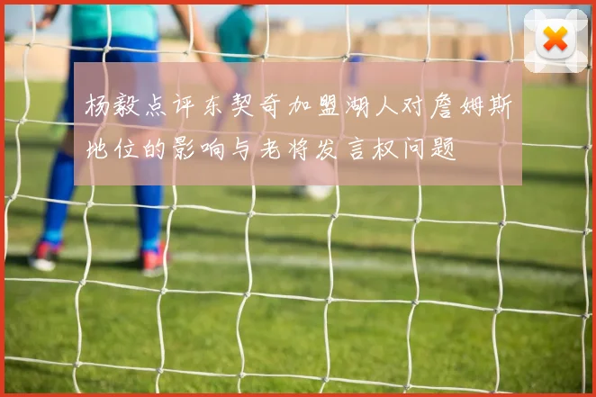 杨毅点评东契奇加盟湖人对詹姆斯地位的影响与老将发言权问题