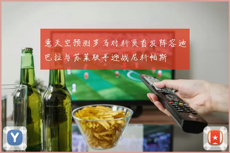 意天空预测罗马对科莫首发阵容迪巴拉与苏莱联手迎战尼科帕斯
