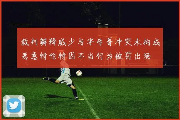 裁判解释威少与字母哥冲突未构成恶意特伦特因不当行为被罚出场